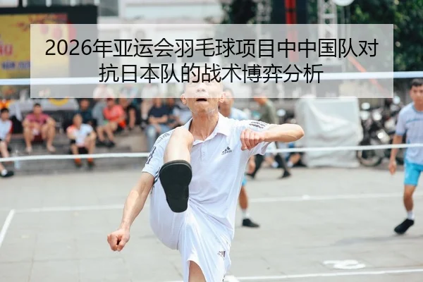 2026年亚运会羽毛球项目中中国队对抗日本队的战术博弈分析