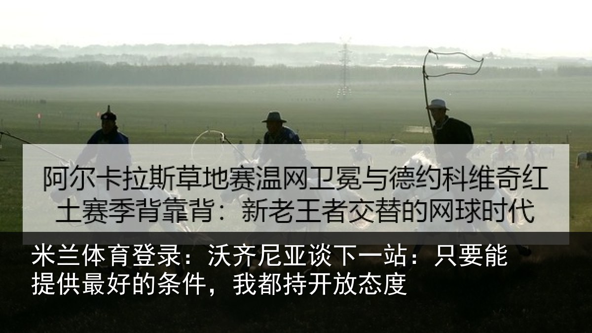 米兰体育登录：沃齐尼亚谈下一站：只要能提供最好的条件，我都持开放态度