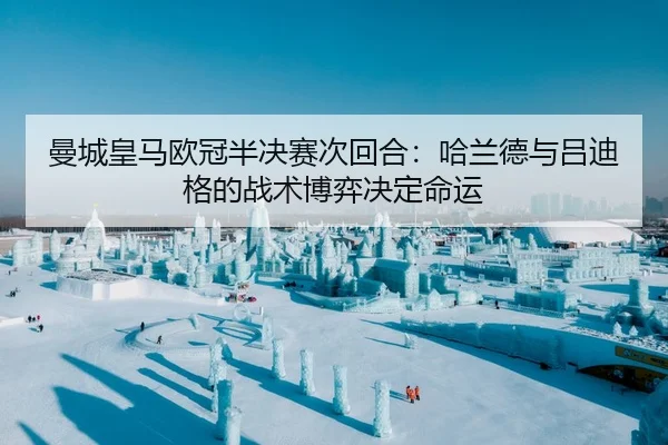 曼城皇马欧冠半决赛次回合：哈兰德与吕迪格的战术博弈决定命运