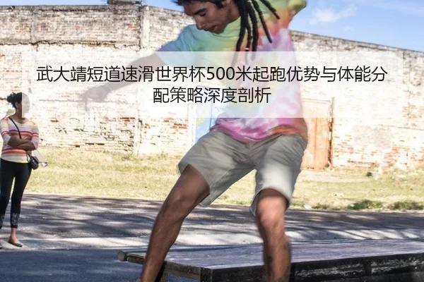 武大靖短道速滑世界杯500米起跑优势与体能分配策略深度剖析