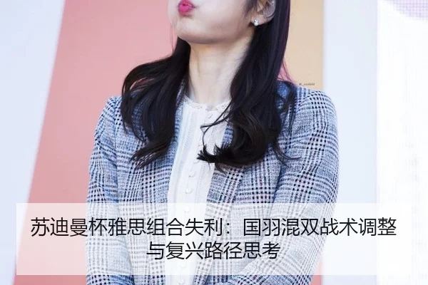 苏迪曼杯雅思组合失利：国羽混双战术调整与复兴路径思考