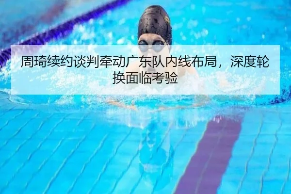 周琦续约谈判牵动广东队内线布局，深度轮换面临考验