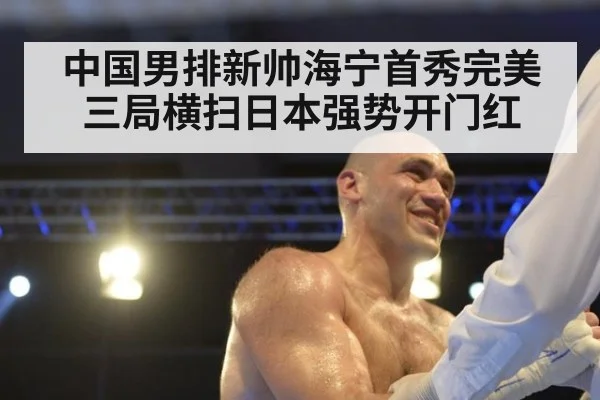 中国男排新帅海宁首秀完美 三局横扫日本强势开门红