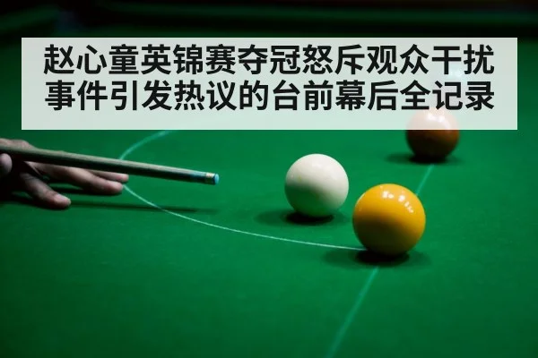 赵心童英锦赛夺冠怒斥观众干扰事件引发热议的台前幕后全记录