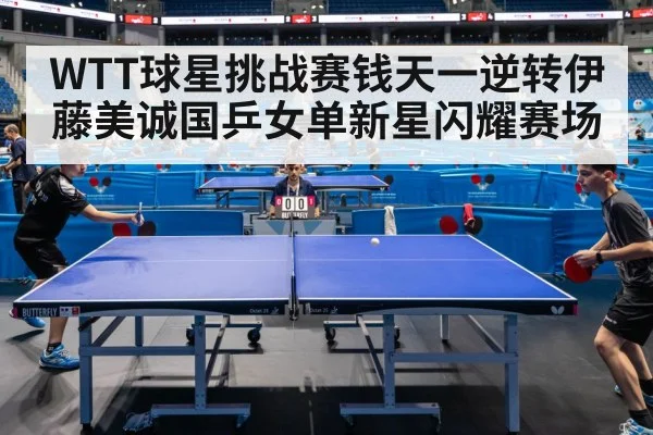 WTT球星挑战赛钱天一逆转伊藤美诚国乒女单新星闪耀赛场