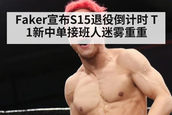 Faker宣布S15退役倒计时 T1新中单接班人迷雾重重